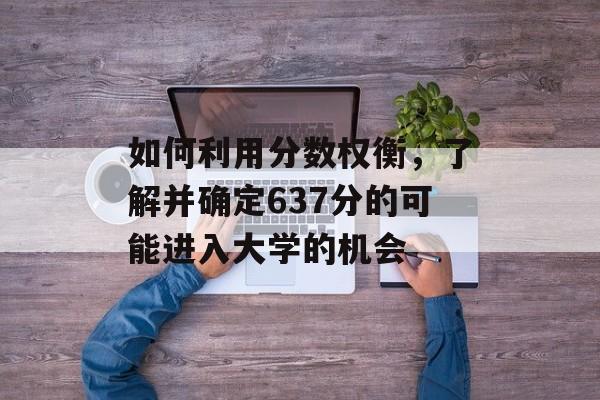 如何利用分数权衡，了解并确定637分的可能进入大学的机会
