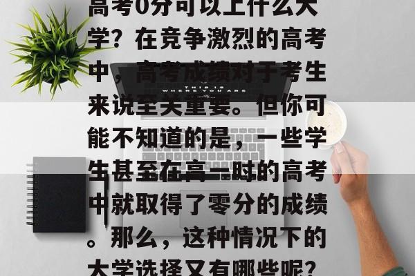 高考0分可以上什么大学？在竞争激烈的高考中，高考成绩对于考生来说至关重要。但你可能不知道的是，一些学生甚至在高一时的高考中就取得了零分的成绩。那么，这种情况下的大学选择又有哪些呢？