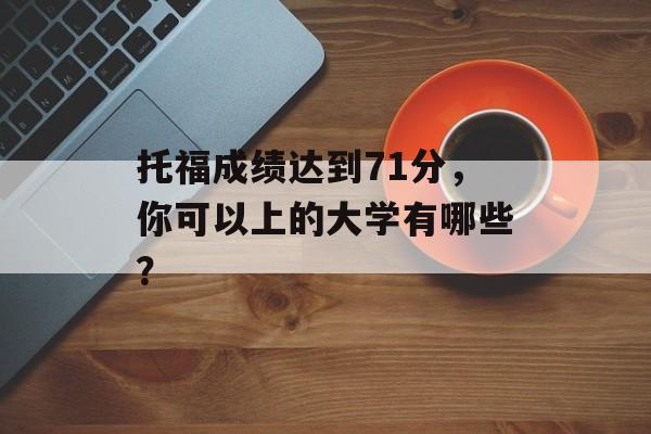 托福成绩达到71分,你可以上的大学有哪些? 托福成绩达到71分,你可以上的大学有哪些?