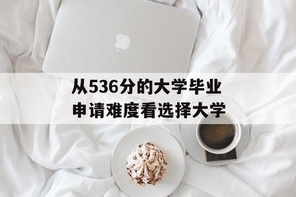 从536分的大学毕业申请难度看选择大学 从536分的大学毕业申请难度看选择大学