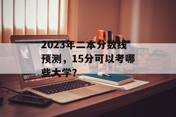 2023年二本分数线预测，15分可以考哪些大学？