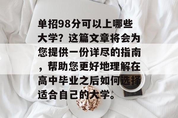 单招98分可以上哪些大学？这篇文章将会为您提供一份详尽的指南，帮助您更好地理解在高中毕业之后如何选择适合自己的大学。