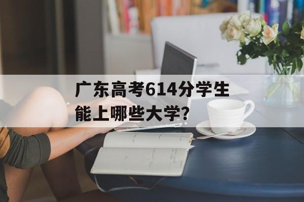 广东高考614分学生能上哪些大学？