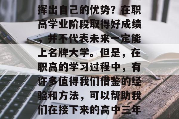 职高生如何在高考中发挥出自己的优势？在职高学业阶段取得好成绩，并不代表未来一定能上名牌大学。但是，在职高的学习过程中，有许多值得我们借鉴的经验和方法，可以帮助我们在接下来的高中三年里提高学习成绩。