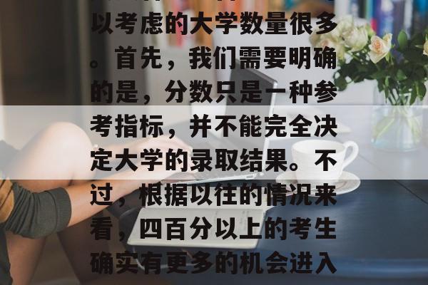 安徽省考四百分以上可以考虑的大学数量很多。首先，我们需要明确的是，分数只是一种参考指标，并不能完全决定大学的录取结果。不过，根据以往的情况来看，四百分以上的考生确实有更多的机会进入理想大学。