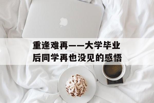 重逢难再——大学毕业后同学再也没见的感悟