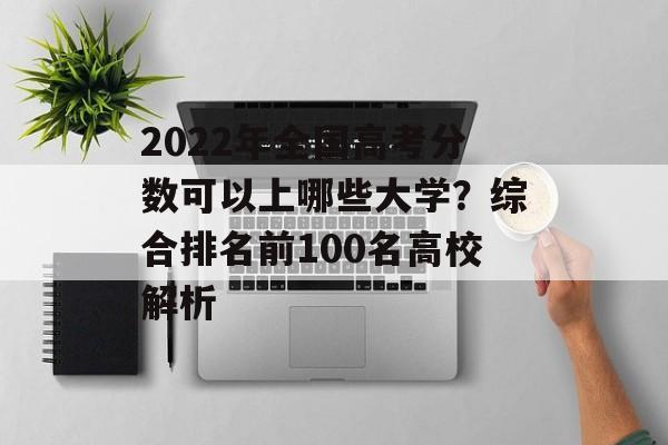 2022年全国高考分数可以上哪些大学？综合排名前100名高校解析
