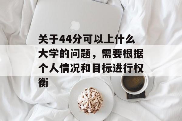 关于44分可以上什么大学的问题，需要根据个人情况和目标进行权衡
