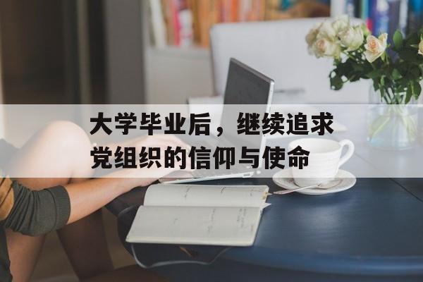 大学毕业后，继续追求党组织的信仰与使命
