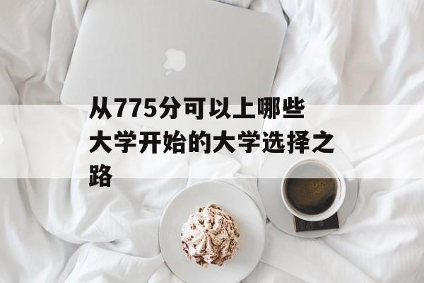 从775分可以上哪些大学开始的大学选择之路