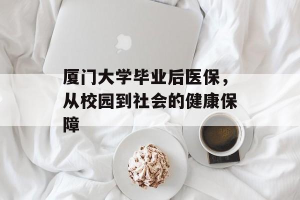 厦门大学毕业后医保，从校园到社会的健康保障