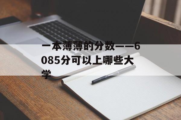一本薄薄的分数——6085分可以上哪些大学