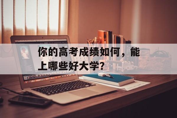 你的高考成绩如何，能上哪些好大学？