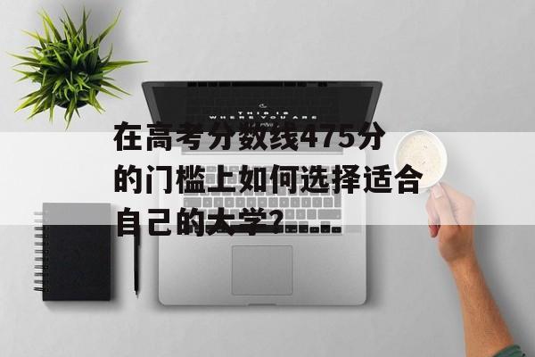 在高考分数线475分的门槛上如何选择适合自己的大学？