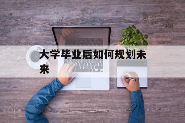 大学毕业后如何规划未来