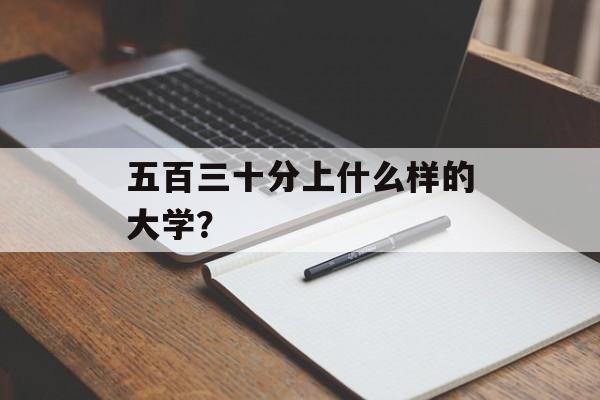 五百三十分上什么样的大学？