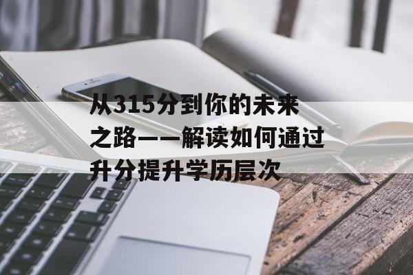 从315分到你的未来之路——解读如何通过升分提升学历层次