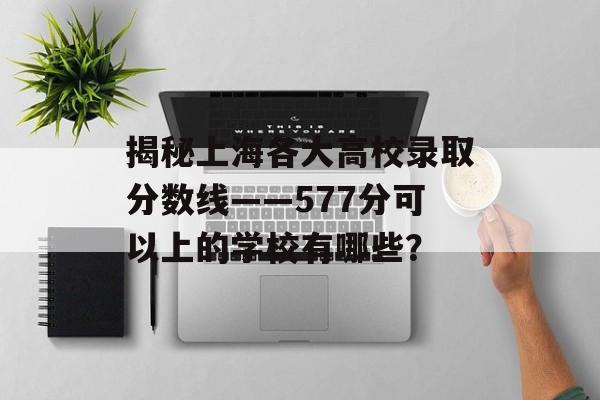 揭秘上海各大高校录取分数线——577分可以上的学校有哪些？