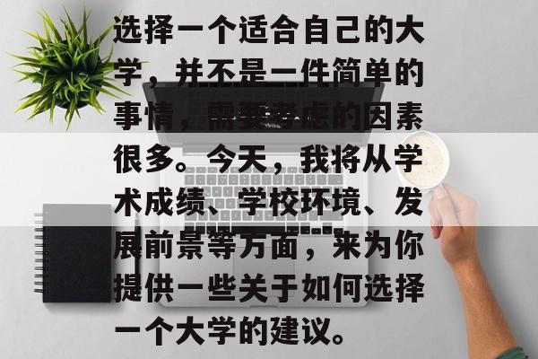 选择一个适合自己的大学，并不是一件简单的事情，需要考虑的因素很多。今天，我将从学术成绩、学校环境、发展前景等方面，来为你提供一些关于如何选择一个大学的建议。