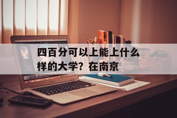 四百分可以上能上什么样的大学？在南京