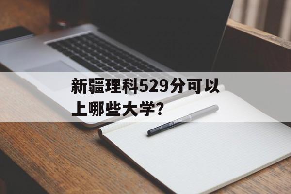 新疆理科529分可以上哪些大学？