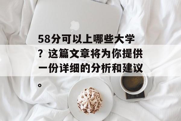 58分可以上哪些大学？这篇文章将为你提供一份详细的分析和建议。