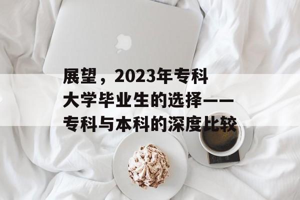 展望，2023年专科大学毕业生的选择——专科与本科的深度比较