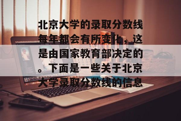 北京大学的录取分数线每年都会有所变化，这是由国家教育部决定的。下面是一些关于北京大学录取分数线的信息。