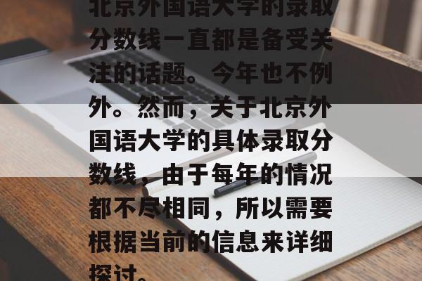 北京外国语大学的录取分数线一直都是备受关注的话题。今年也不例外。然而，关于北京外国语大学的具体录取分数线，由于每年的情况都不尽相同，所以需要根据当前的信息来详细探讨。