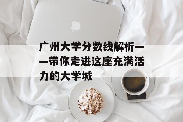 广州大学分数线解析——带你走进这座充满活力的大学城