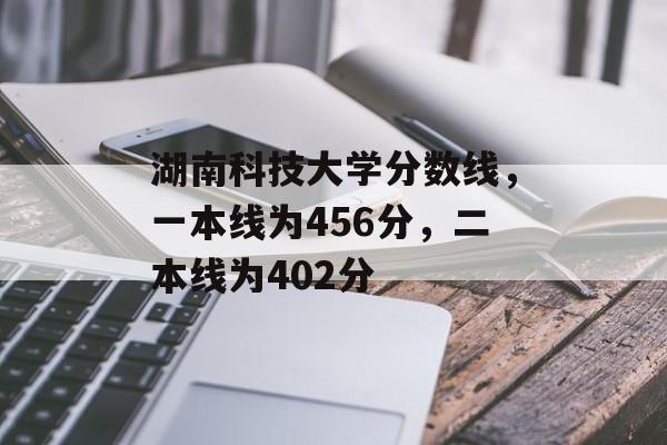 湖南科技大学分数线，一本线为456分，二本线为402分