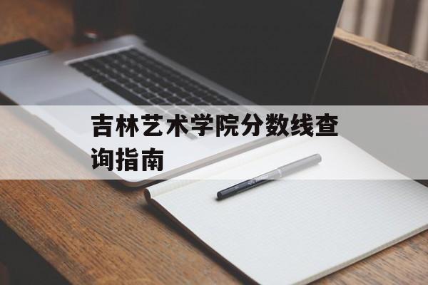 吉林艺术学院分数线查询指南