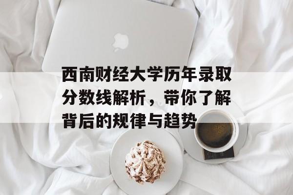 西南财经大学历年录取分数线解析，带你了解背后的规律与趋势
