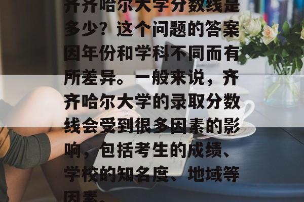 齐齐哈尔大学分数线是多少？这个问题的答案因年份和学科不同而有所差异。一般来说，齐齐哈尔大学的录取分数线会受到很多因素的影响，包括考生的成绩、学校的知名度、地域等因素。