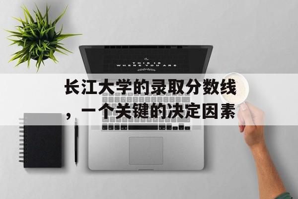 长江大学的录取分数线，一个关键的决定因素