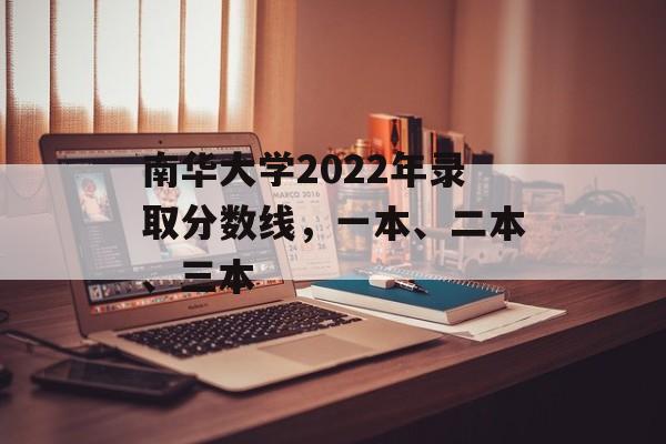 南华大学2022年录取分数线，一本、二本、三本