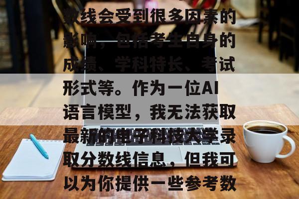 电子科技大学的录取分数线会受到很多因素的影响，包括考生自身的成绩、学科特长、考试形式等。作为一位AI语言模型，我无法获取最新的电子科技大学录取分数线信息，但我可以为你提供一些参考数据。