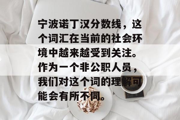 宁波诺丁汉分数线，这个词汇在当前的社会环境中越来越受到关注。作为一个非公职人员，我们对这个词的理解可能会有所不同。