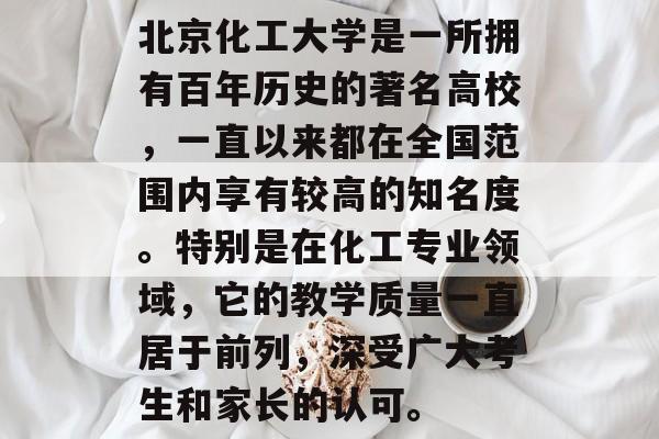 北京化工大学是一所拥有百年历史的著名高校，一直以来都在全国范围内享有较高的知名度。特别是在化工专业领域，它的教学质量一直居于前列，深受广大考生和家长的认可。