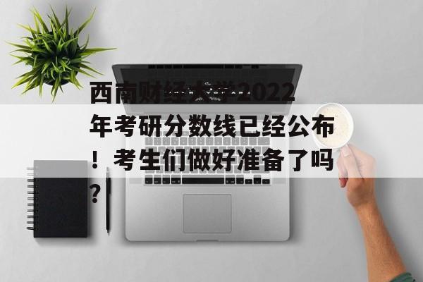 西南财经大学2022年考研分数线已经公布！考生们做好准备了吗？