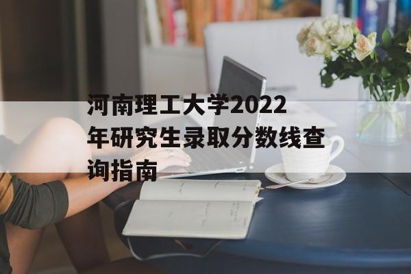 河南理工大学2022年研究生录取分数线查询指南
