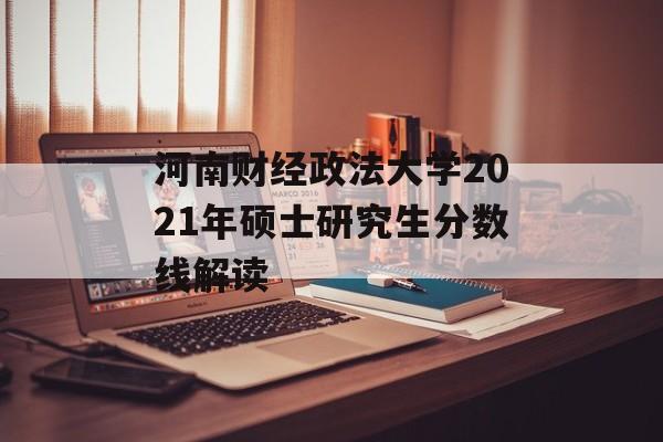 河南财经政法大学2021年硕士研究生分数线解读