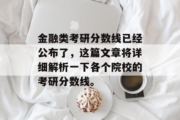 金融类考研分数线已经公布了，这篇文章将详细解析一下各个院校的考研分数线。