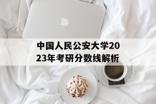 中国人民公安大学2023年考研分数线解析
