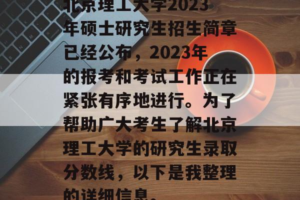 北京理工大学2023年硕士研究生招生简章已经公布，2023年的报考和考试工作正在紧张有序地进行。为了帮助广大考生了解北京理工大学的研究生录取分数线，以下是我整理的详细信息。