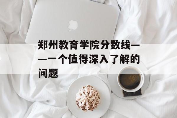 郑州教育学院分数线——一个值得深入了解的问题