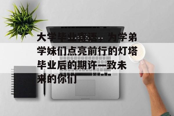 大学毕业寄语，为学弟学妹们点亮前行的灯塔
毕业后的期许—致未来的你们