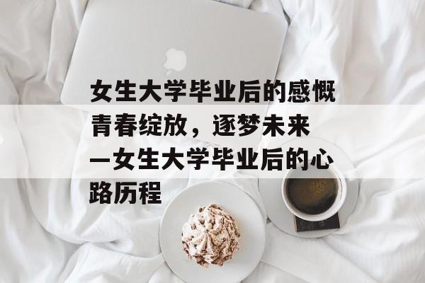 女生大学毕业后的感慨
青春绽放，逐梦未来—女生大学毕业后的心路历程