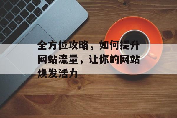 全方位攻略，如何提升网站流量，让你的网站焕发活力