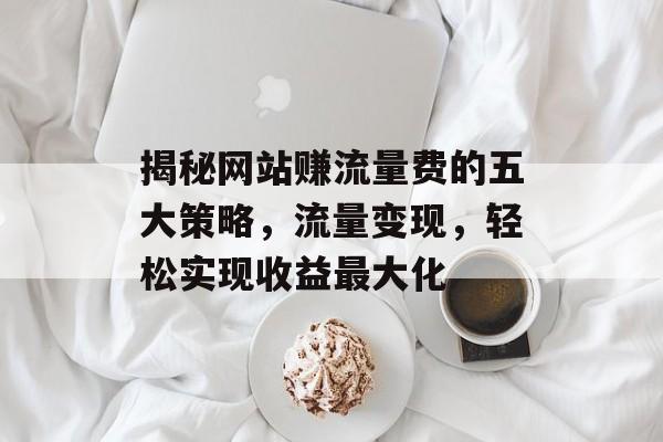 揭秘网站赚流量费的五大策略，流量变现，轻松实现收益最大化